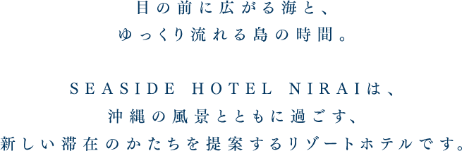 目の前に広がる海と、ゆっくり流れる島の時間。SEASIDE HOTEL NIRAIは、沖縄の風景とともに過ごす、新しい滞在のかたちを提案するリゾートホテルです。